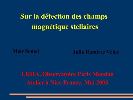 Sur la détection des champs magnétique stellaires Julio Ramirez Vélez Meir Semel LESIA, Observatoire Paris Meudon Atelier à Nice France, Mai 2005.