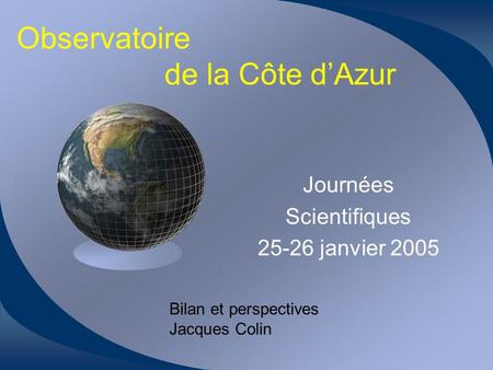 Observatoire de la Côte dAzur Journées Scientifiques 25-26 janvier 2005 Bilan et perspectives Jacques Colin.