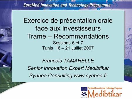 Exercice de présentation orale face aux Investisseurs Trame – Recommandations Sessions 6 et 7 Tunis 16 – 21 Juillet 2007 Francois TAMARELLE Senior Innovation.