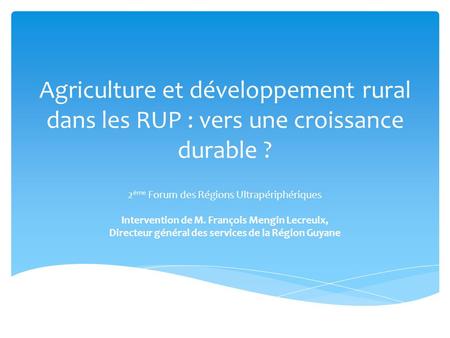 Agriculture et développement rural dans les RUP : vers une croissance durable ? 2 ème Forum des Régions Ultrapériphériques Intervention de M. François.