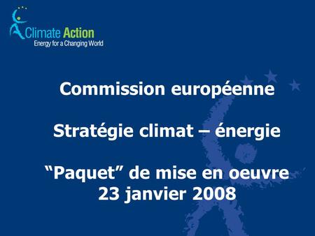 Commission européenne Stratégie climat – énergie Paquet de mise en oeuvre 23 janvier 2008.