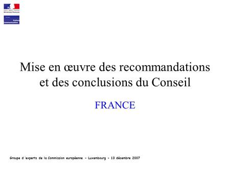 Mise en œuvre des recommandations et des conclusions du Conseil FRANCE Groupe d experts de la Commission européenne - Luxembourg - 13 décembre 2007.