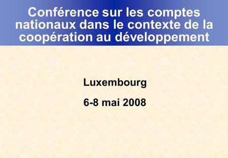 Conférence sur les comptes nationaux dans le contexte de la coopération au développement Luxembourg 6-8 mai 2008.