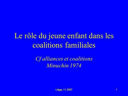 LIège, 11.20071 Le rôle du jeune enfant dans les coalitions familiales Cf alliances et coalitions Minuchin 1974.
