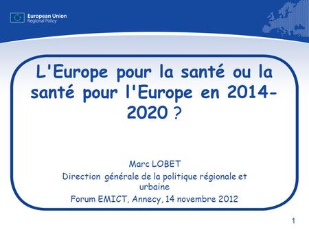 1 L'Europe pour la santé ou la santé pour l'Europe en 2014- 2020 ? Marc LOBET Direction générale de la politique régionale et urbaine Forum EMICT, Annecy,