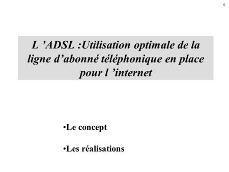 L ’ADSL :Utilisation optimale de la ligne d’abonné téléphonique en place pour l ’internet Le concept Les réalisations.