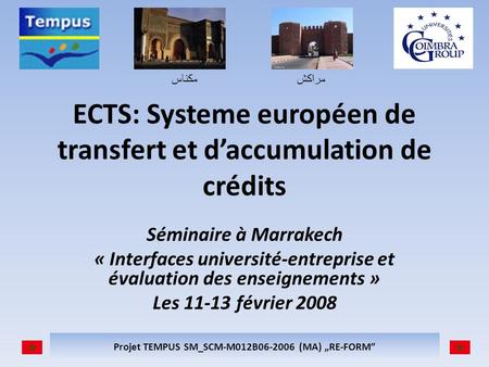 مكناسمراكش Projet TEMPUS SM_SCM-M012B06-2006 (MA) RE-FORM ECTS: Systeme européen de transfert et daccumulation de crédits Séminaire à Marrakech « Interfaces.