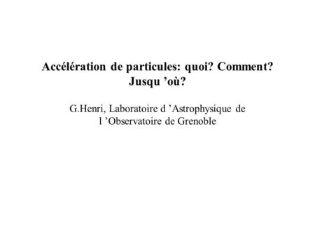 Accélération de particules: quoi? Comment? Jusqu où? G.Henri, Laboratoire d Astrophysique de l Observatoire de Grenoble.