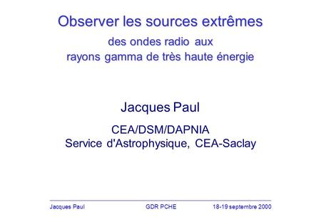 Observer les sources extrêmes des ondes radio aux rayons gamma de très haute énergie Jacques PaulGDR PCHE18-19 septembre 2000 Jacques Paul CEA/DSM/DAPNIA.