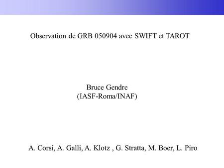 Observation de GRB 050904 avec SWIFT et TAROT Bruce Gendre (IASF-Roma/INAF) A. Corsi, A. Galli, A. Klotz, G. Stratta, M. Boer, L. Piro.