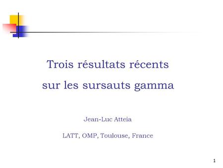 Trois résultats récents sur les sursauts gamma Jean-Luc Atteia LATT, OMP, Toulouse, France Biais vers les observations et vers les observations spatiales.