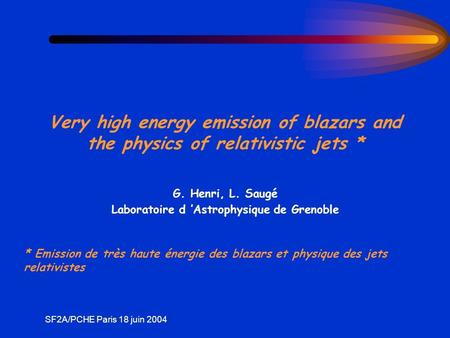 SF2A/PCHE Paris 18 juin 2004 Very high energy emission of blazars and the physics of relativistic jets * G. Henri, L. Saugé Laboratoire d Astrophysique.