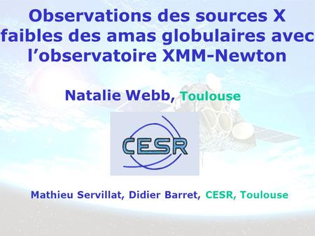 Observations des sources X faibles des amas globulaires avec lobservatoire XMM-Newton Natalie Webb, Toulouse Mathieu Servillat, Didier Barret, CESR, Toulouse.