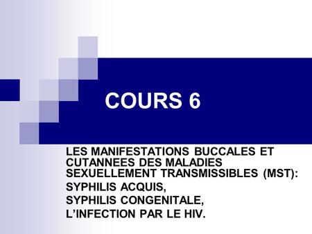 COURS 6 LES MANIFESTATIONS BUCCALES ET CUTANNEES DES MALADIES SEXUELLEMENT TRANSMISSIBLES (MST): SYPHILIS ACQUIS, SYPHILIS CONGENITALE, L’INFECTION PAR.