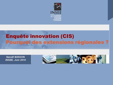 Benoît BUISSON INSEE, Juin 2010 Enquête innovation (CIS) Pourquoi des extensions régionales ?
