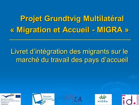 Projet Grundtvig Multilatéral « Migration et Accueil - MIGRA » Livret dintégration des migrants sur le marché du travail des pays daccueil.
