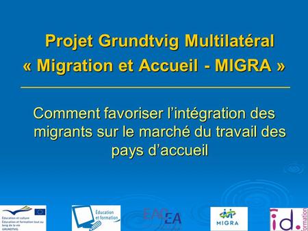Projet Grundtvig Multilatéral « Migration et Accueil - MIGRA » Comment favoriser lintégration des migrants sur le marché du travail des pays daccueil.