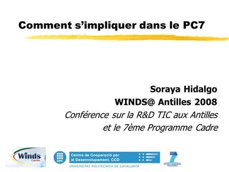 Comment simpliquer dans le PC7 Soraya Hidalgo Antilles 2008 Conférence sur la R&D TIC aux Antilles et le 7ème Programme Cadre.