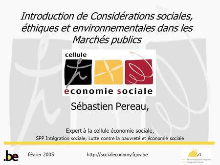 Février 2005http://socialeconomy.fgov.be 1 Introduction de Considérations sociales, éthiques et environnementales dans les Marchés publics Sébastien Pereau,