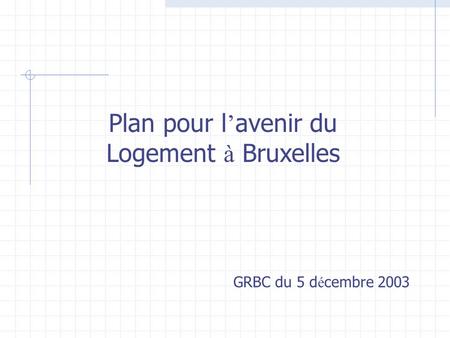 Plan pour l avenir du Logement à Bruxelles GRBC du 5 d é cembre 2003.