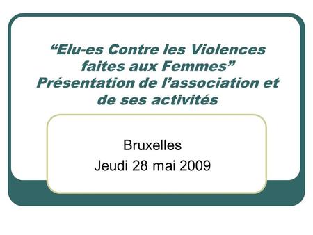 Elu-es Contre les Violences faites aux Femmes Présentation de lassociation et de ses activités Bruxelles Jeudi 28 mai 2009.