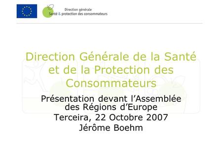 Direction Générale de la Santé et de la Protection des Consommateurs Présentation devant lAssemblée des Régions dEurope Terceira, 22 Octobre 2007 Jérôme.