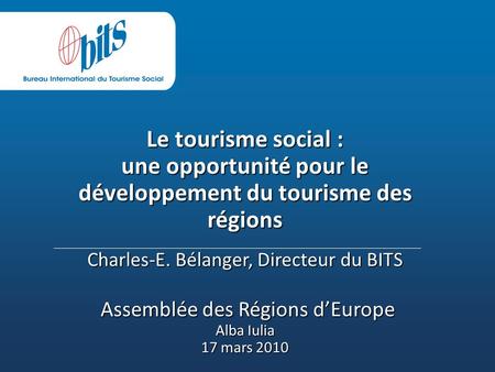 Le tourisme social : une opportunité pour le développement du tourisme des régions Charles-E. Bélanger, Directeur du BITS Assemblée des Régions dEurope.
