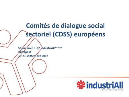 Comitésde dialogue social sectoriel (CDSS) européens Séminaire ETUI/ IndustriAll Europe Budapest 19-21 septembre 2012 1.