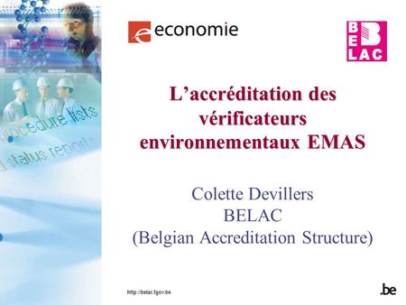 L’accréditation des vérificateurs environnementaux EMAS Colette Devillers BELAC (Belgian Accreditation Structure) http://belac.fgov.be.