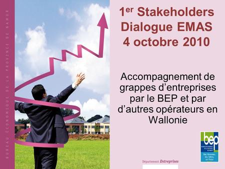 1 er Stakeholders Dialogue EMAS 4 octobre 2010 Accompagnement de grappes dentreprises par le BEP et par dautres opérateurs en Wallonie.