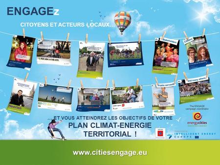 ENGAGEz CITOYENS ET ACTEURS LOCAUX… … ET VOUS ATTEINDREZ LES OBJECTIFS DE VOTRE PLAN CLIMAT-ENERGIE TERRITORIAL ! www.citiesengage.eu.