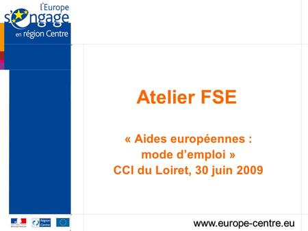 Atelier FSE « Aides européennes : mode demploi » CCI du Loiret, 30 juin 2009 www.europe-centre.eu.