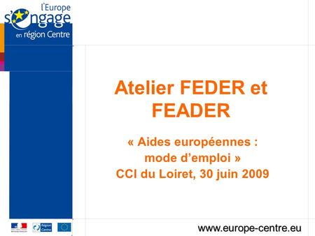 Atelier FEDER et FEADER « Aides européennes : mode demploi » CCI du Loiret, 30 juin 2009 www.europe-centre.eu.