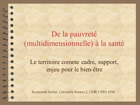De la pauvreté (multidimensionnelle) à la santé Le territoire comme cadre, support, enjeu pour le bien-être Raymonde Séchet, Université Rennes 2, UMR CNRS.