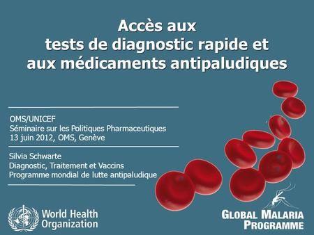 Accès aux tests de diagnostic rapide et aux médicaments antipaludiques Silvia Schwarte Diagnostic, Traitement et Vaccins Programme mondial de lutte antipaludique.