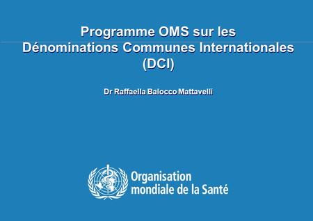 TBS français 20-24 avril 2009, Genève Programme OMS sur les Dénominations Communes Internationales (DCI) Dr Raffaella Balocco Mattavelli.