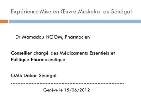 Expérience Mise en Œuvre Muskoka au Sénégal Dr Mamadou NGOM, Pharmacien Conseiller chargé des Médicaments Essentiels et Politique Pharmaceutique OMS Dakar.