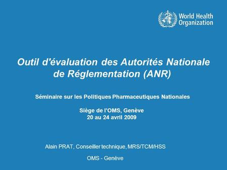 Séminaire sur les Politiques Pharmaceutiques Nationales Siège de l'OMS, Genève 20 au 24 avril 2009 Alain PRAT, Conseiller technique, MRS/TCM/HSS OMS -