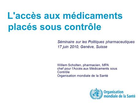 L'accès aux médicaments placés sous contrôle Séminaire sur les Politiques pharmaceutiques 17 juin 2010, Genève, Suisse Willem Scholten, pharmacien, MPA.