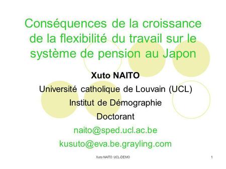 Xuto NAITO UCL-DEMO1 Conséquences de la croissance de la flexibilité du travail sur le système de pension au Japon Xuto NAITO Université catholique de.