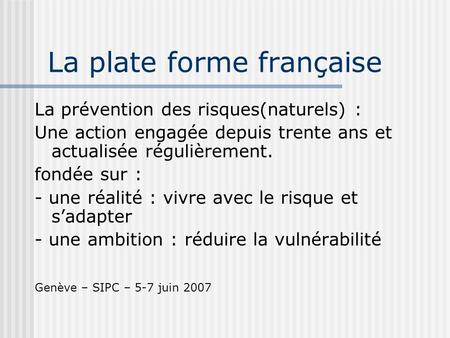 La plate forme française La prévention des risques(naturels) : Une action engagée depuis trente ans et actualisée régulièrement. fondée sur : - une réalité