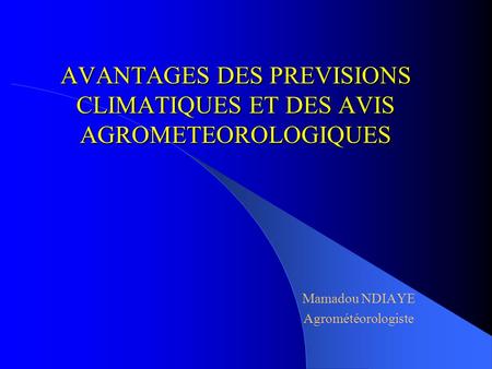 AVANTAGES DES PREVISIONS CLIMATIQUES ET DES AVIS AGROMETEOROLOGIQUES Mamadou NDIAYE Agrométéorologiste.