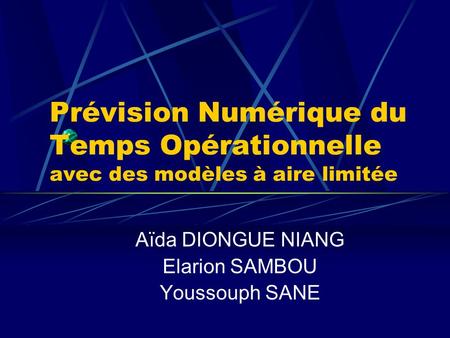 Prévision Numérique du Temps Opérationnelle avec des modèles à aire limitée Aïda DIONGUE NIANG Elarion SAMBOU Youssouph SANE.