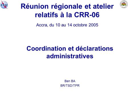Réunion régionale et atelier relatifs à la CRR 06 Accra, du 10 au 14 octobre 2005 Coordination et déclarations administratives Ben BA BR/TSD/TPR.