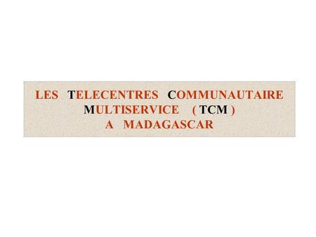 LES TELECENTRES COMMUNAUTAIRE MULTISERVICE ( TCM ) A MADAGASCAR.