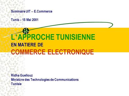 S é minaire UIT – E.Commerce Tunis – 15 Mai 2001 L APPROCHE TUNISIENNE EN MATIERE DE COMMERCE ELECTRONIQUE Ridha Guellouz Minist è re des Technologies.
