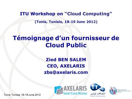 Tunis, Tunisia, 18-19 June 2012 Témoignage dun fournisseur de Cloud Public Zied BEN SALEM CEO, AXELARIS ITU Workshop on Cloud Computing.