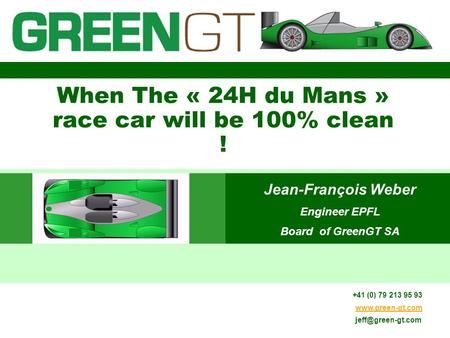 11.01.2014 When The « 24H du Mans » race car will be 100% clean ! Jean-François Weber Engineer EPFL Board of GreenGT SA +41 (0) 79 213 95 93 www.green-gt.com.