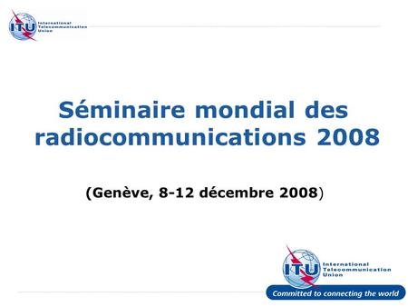 International Telecommunication Union Séminaire mondial des radiocommunications 2008 (Genève, 8-12 décembre 2008)