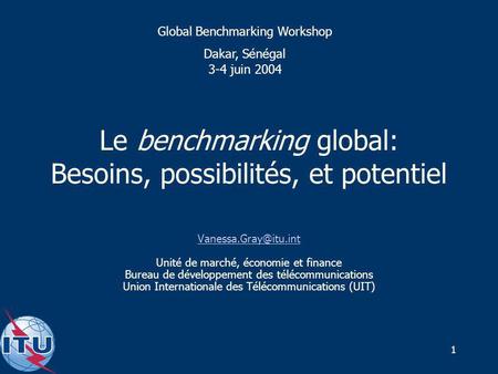 1 Le benchmarking global: Besoins, possibilités, et potentiel Unité de marché, économie et finance Bureau de développement des télécommunications.